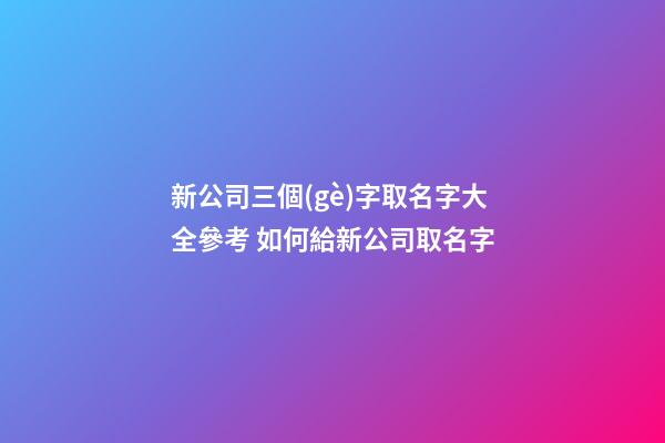 新公司三個(gè)字取名字大全參考 如何給新公司取名字-第1張-公司起名-玄機(jī)派